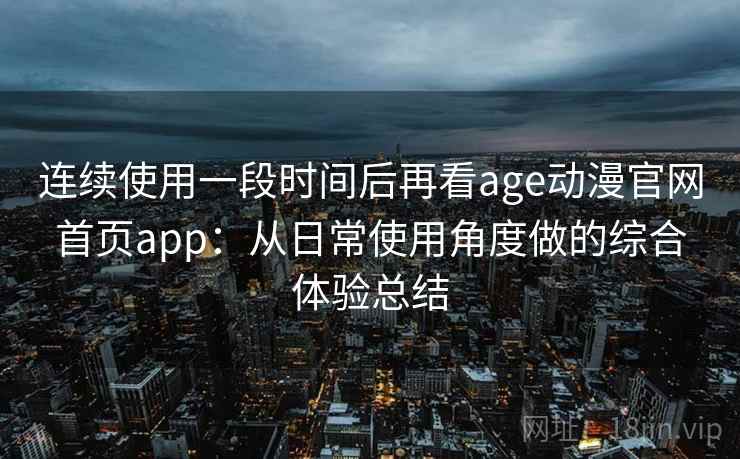 连续使用一段时间后再看age动漫官网首页app：从日常使用角度做的综合体验总结