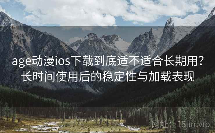 age动漫ios下载到底适不适合长期用？长时间使用后的稳定性与加载表现