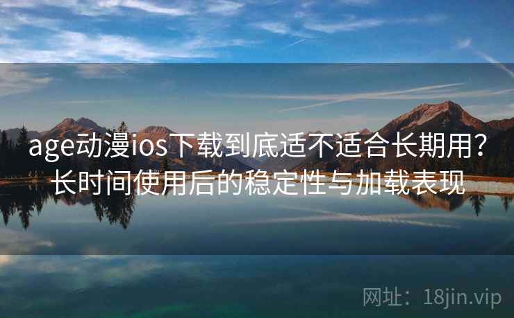 age动漫ios下载到底适不适合长期用?长时间使用后的稳定性与加载表现 age动漫ios下载到底适不适合长期用?长时间使用后的稳定性与加载表现