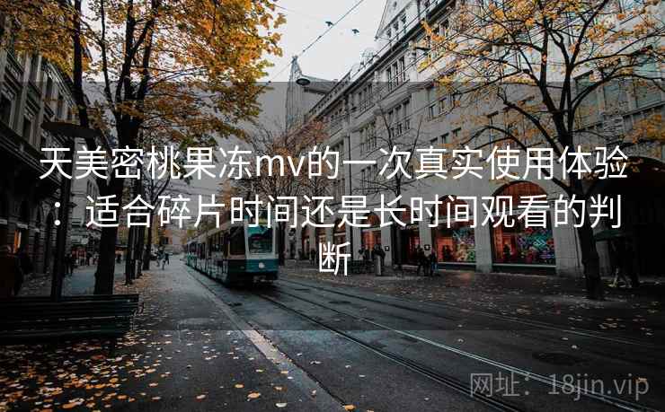 天美密桃果冻mv的一次真实使用体验：适合碎片时间还是长时间观看的判断
