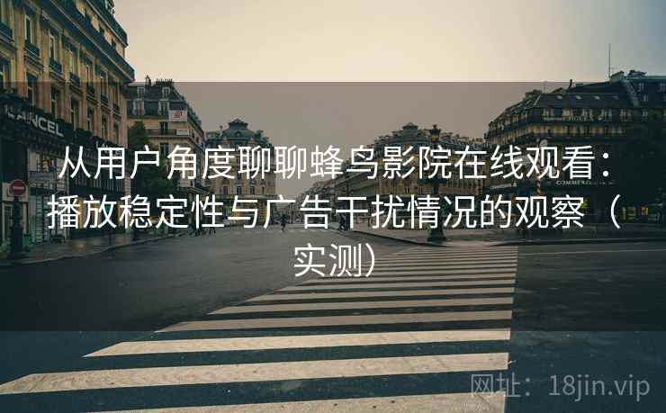 从用户角度聊聊蜂鸟影院在线观看：播放稳定性与广告干扰情况的观察（实测）