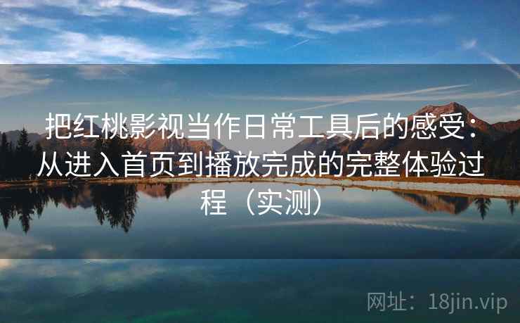 把红桃影视当作日常工具后的感受：从进入首页到播放完成的完整体验过程（实测）