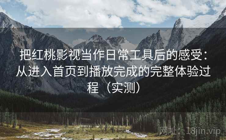 把红桃影视当作日常工具后的感受：从进入首页到播放完成的完整体验过程（实测）