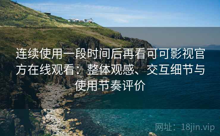 连续使用一段时间后再看可可影视官方在线观看:整体观感、交互细节与使用节奏评价 连续使用一段时间后再看可可影视官方在线观看:整体观感、交互细节与使用节奏评价