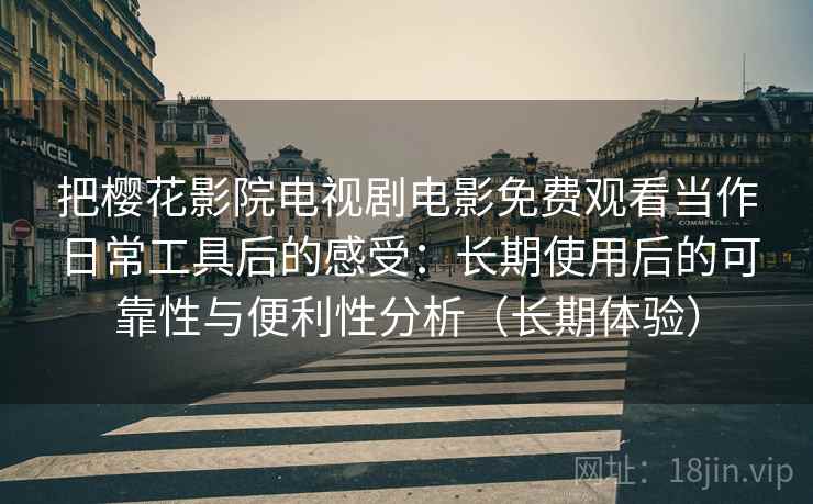 把樱花影院电视剧电影免费观看当作日常工具后的感受：长期使用后的可靠性与便利性分析（长期体验）