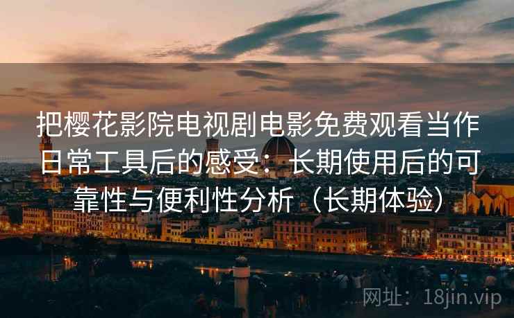 把樱花影院电视剧电影免费观看当作日常工具后的感受:长期使用后的可靠性与便利性分析(长期体验) 把樱花影院电视剧电影免费观看当作日常工具后的感受:长期使用后的可靠性与便利性分析(长期体验)