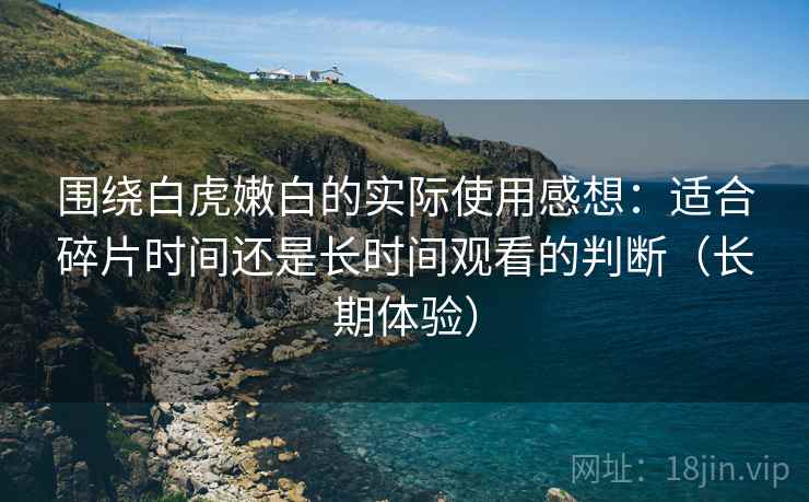 围绕白虎嫩白的实际使用感想：适合碎片时间还是长时间观看的判断（长期体验）
