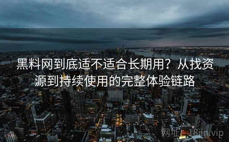 黑料网到底适不适合长期用？从找资源到持续使用的完整体验链路