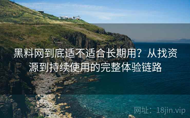 黑料网到底适不适合长期用?从找资源到持续使用的完整体验链路 黑料网到底适不适合长期用?从找资源到持续使用的完整体验链路