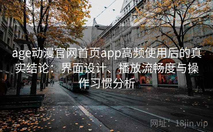 age动漫官网首页app高频使用后的真实结论：界面设计、播放流畅度与操作习惯分析
