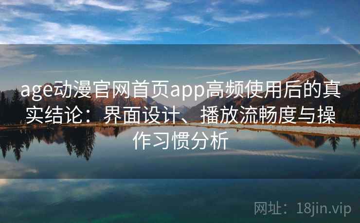 age动漫官网首页app高频使用后的真实结论:界面设计、播放流畅度与操作习惯分析 age动漫官网首页app高频使用后的真实结论:界面设计、播放流畅度与操作习惯分析