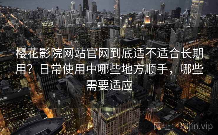 樱花影院网站官网到底适不适合长期用？日常使用中哪些地方顺手，哪些需要适应