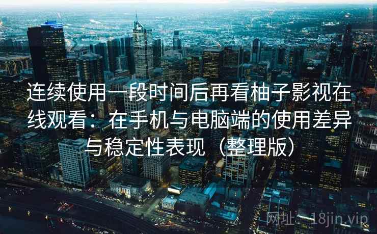 连续使用一段时间后再看柚子影视在线观看:在手机与电脑端的使用差异与稳定性表现(整理版) 连续使用一段时间后再看柚子影视在线观看:在手机与电脑端的使用差异与稳定性表现(整理版)