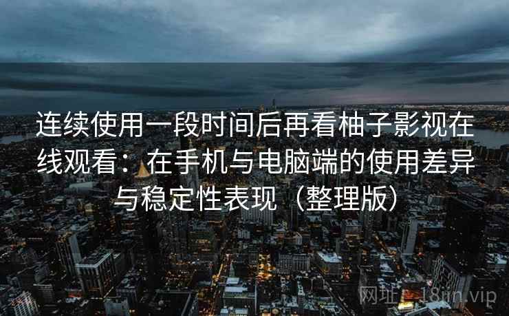 连续使用一段时间后再看柚子影视在线观看：在手机与电脑端的使用差异与稳定性表现（整理版）