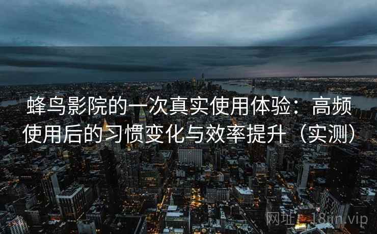 蜂鸟影院的一次真实使用体验:高频使用后的习惯变化与效率提升(实测) 蜂鸟影院的一次真实使用体验:高频使用后的习惯变化与效率提升(实测)