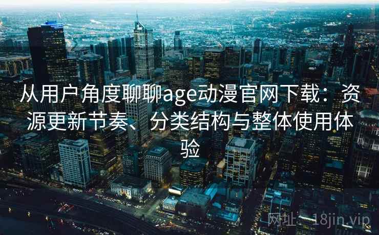 从用户角度聊聊age动漫官网下载:资源更新节奏、分类结构与整体使用体验 从用户角度聊聊age动漫官网下载:资源更新节奏、分类结构与整体使用体验