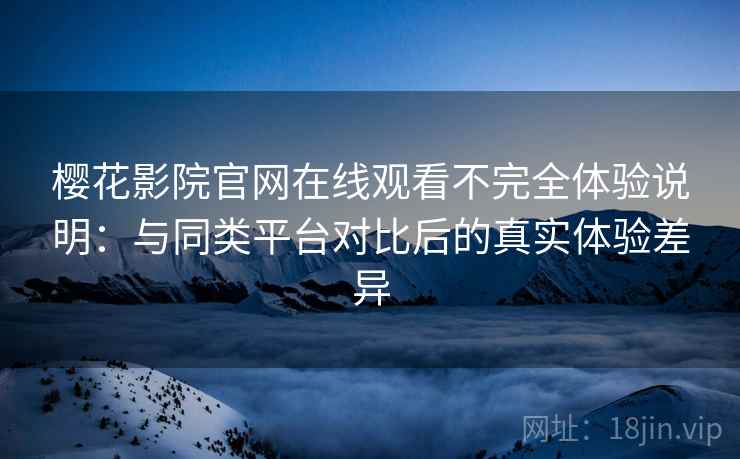 樱花影院官网在线观看不完全体验说明:与同类平台对比后的真实体验差异 樱花影院官网在线观看不完全体验说明:与同类平台对比后的真实体验差异