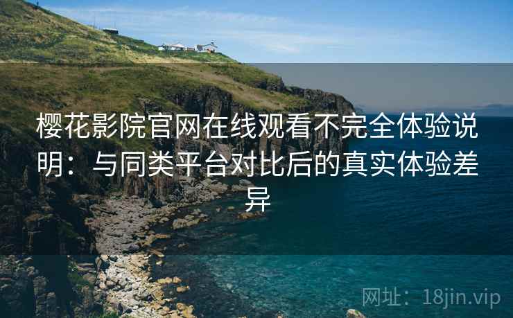 樱花影院官网在线观看不完全体验说明：与同类平台对比后的真实体验差异