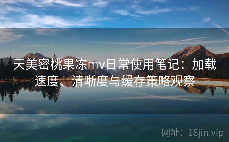 天美密桃果冻mv日常使用笔记：加载速度、清晰度与缓存策略观察