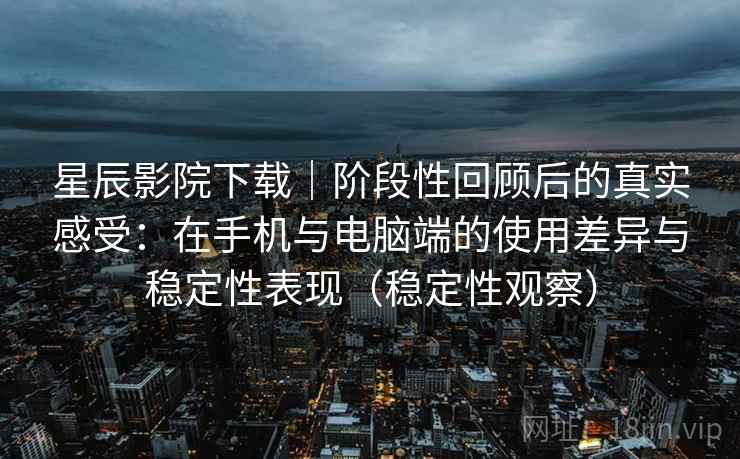 星辰影院下载｜阶段性回顾后的真实感受：在手机与电脑端的使用差异与稳定性表现（稳定性观察）