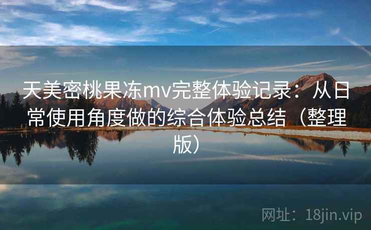 天美密桃果冻mv完整体验记录：从日常使用角度做的综合体验总结（整理版）