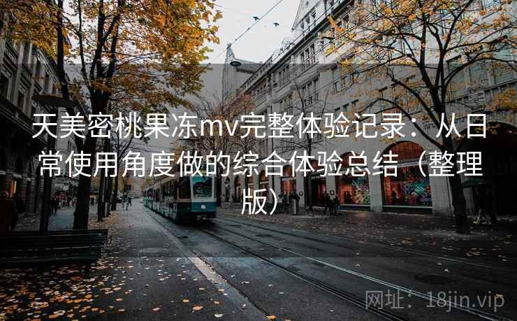 天美密桃果冻mv完整体验记录：从日常使用角度做的综合体验总结（整理版）