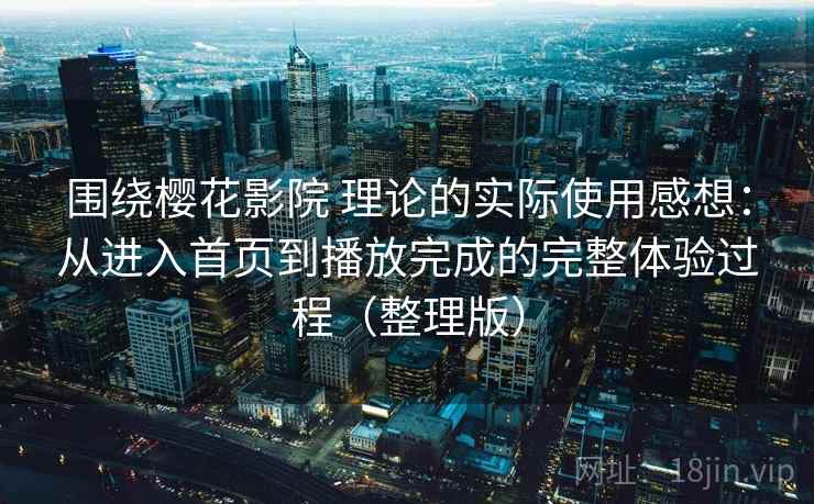 围绕樱花影院 理论的实际使用感想:从进入首页到播放完成的完整体验过程(整理版) 围绕樱花影院 理论的实际使用感想:从进入首页到播放完成的完整体验过程(整理版)