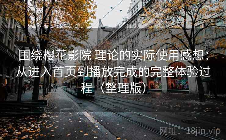 围绕樱花影院 理论的实际使用感想：从进入首页到播放完成的完整体验过程（整理版）