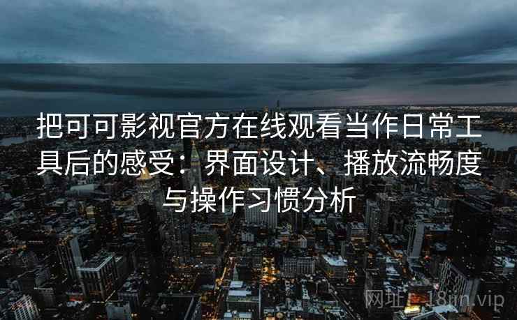 把可可影视官方在线观看当作日常工具后的感受：界面设计、播放流畅度与操作习惯分析
