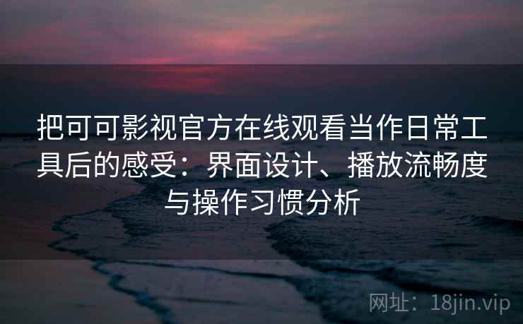 把可可影视官方在线观看当作日常工具后的感受:界面设计、播放流畅度与操作习惯分析 把可可影视官方在线观看当作日常工具后的感受:界面设计、播放流畅度与操作习惯分析