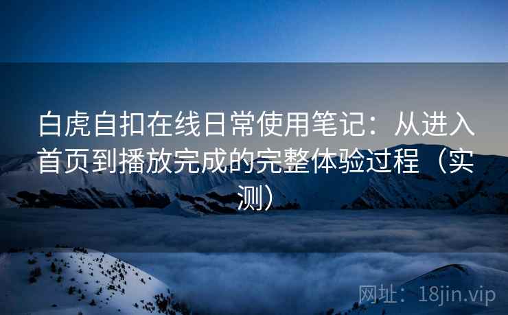 白虎自扣在线日常使用笔记：从进入首页到播放完成的完整体验过程（实测）