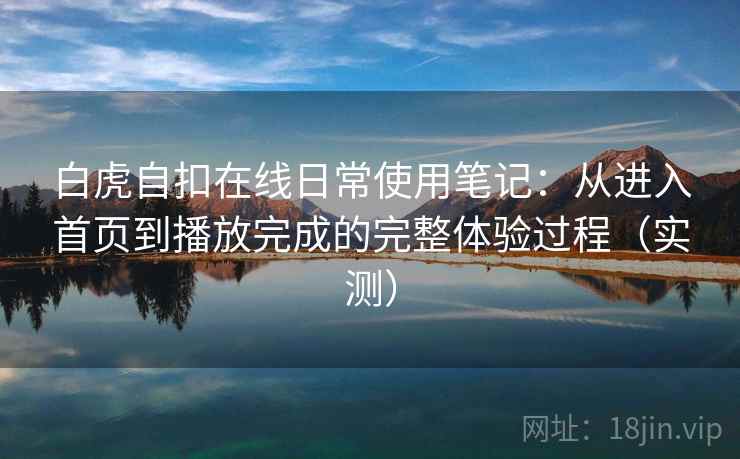 白虎自扣在线日常使用笔记：从进入首页到播放完成的完整体验过程（实测）