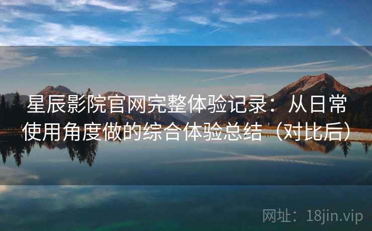 星辰影院官网完整体验记录：从日常使用角度做的综合体验总结（对比后）