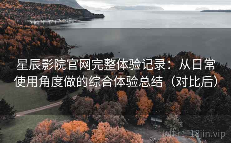 星辰影院官网完整体验记录:从日常使用角度做的综合体验总结(对比后) 星辰影院官网完整体验记录:从日常使用角度做的综合体验总结(对比后)