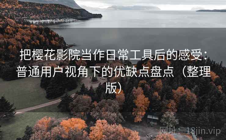 把樱花影院当作日常工具后的感受：普通用户视角下的优缺点盘点（整理版）