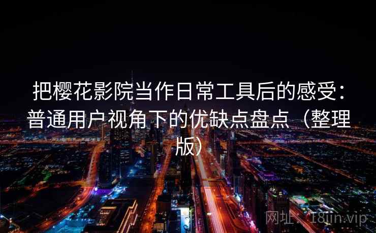 把樱花影院当作日常工具后的感受:普通用户视角下的优缺点盘点(整理版) 把樱花影院当作日常工具后的感受:普通用户视角下的优缺点盘点(整理版)