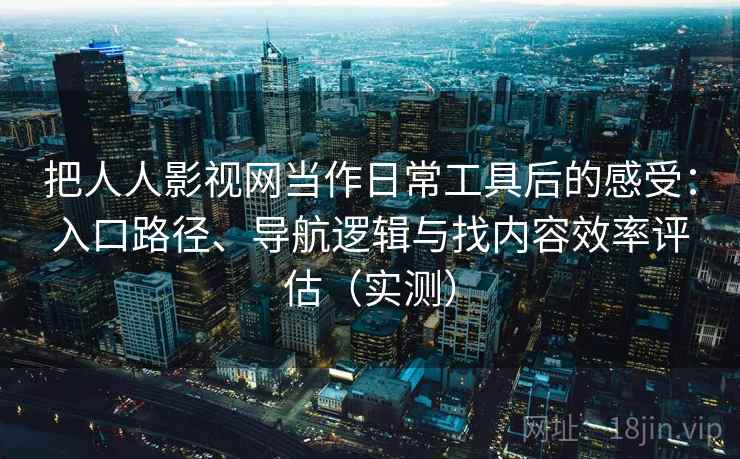 把人人影视网当作日常工具后的感受:入口路径、导航逻辑与找内容效率评估(实测) 把人人影视网当作日常工具后的感受:入口路径、导航逻辑与找内容效率评估(实测)