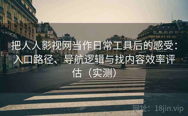 把人人影视网当作日常工具后的感受：入口路径、导航逻辑与找内容效率评估（实测）