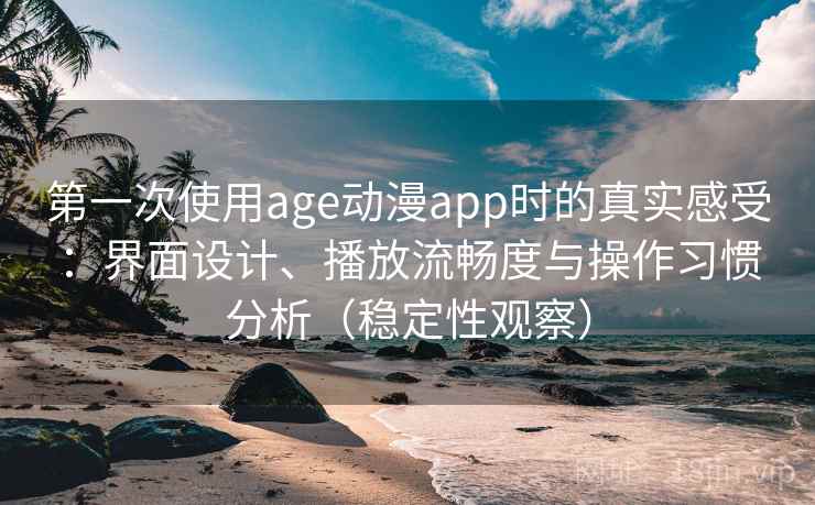 第一次使用age动漫app时的真实感受：界面设计、播放流畅度与操作习惯分析（稳定性观察）