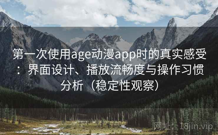 第一次使用age动漫app时的真实感受:界面设计、播放流畅度与操作习惯分析(稳定性观察) 第一次使用age动漫app时的真实感受:界面设计、播放流畅度与操作习惯分析(稳定性观察)