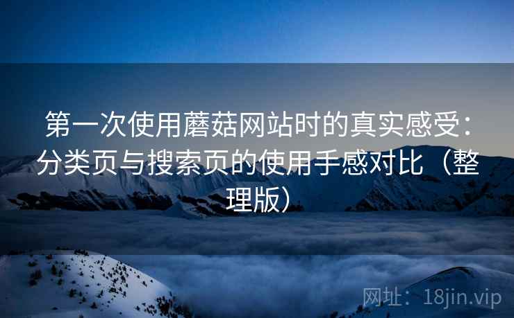 第一次使用蘑菇网站时的真实感受：分类页与搜索页的使用手感对比（整理版）