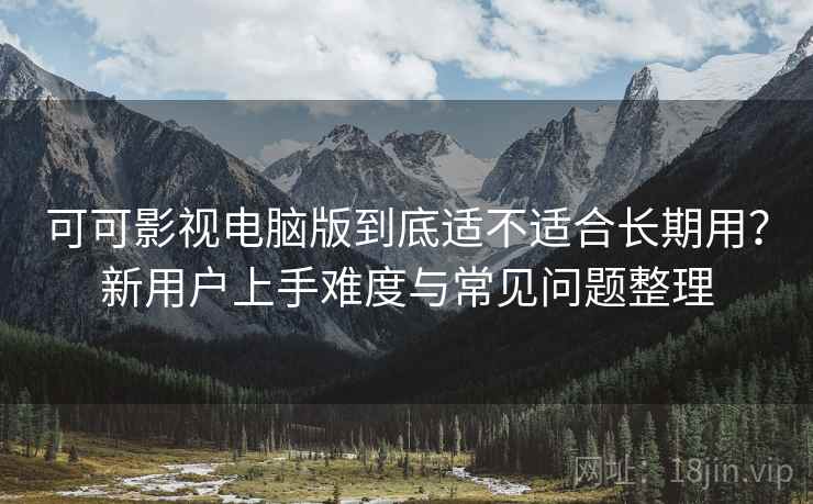 可可影视电脑版到底适不适合长期用？新用户上手难度与常见问题整理