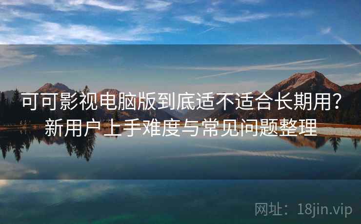 可可影视电脑版到底适不适合长期用?新用户上手难度与常见问题整理 可可影视电脑版到底适不适合长期用?新用户上手难度与常见问题整理
