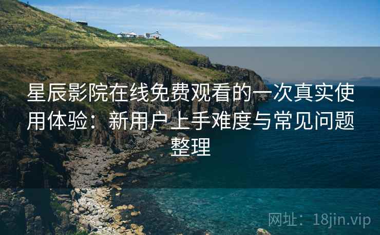 星辰影院在线免费观看的一次真实使用体验：新用户上手难度与常见问题整理