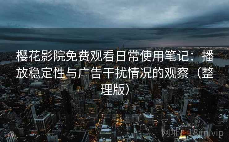 樱花影院免费观看日常使用笔记:播放稳定性与广告干扰情况的观察(整理版) 樱花影院免费观看日常使用笔记:播放稳定性与广告干扰情况的观察(整理版)