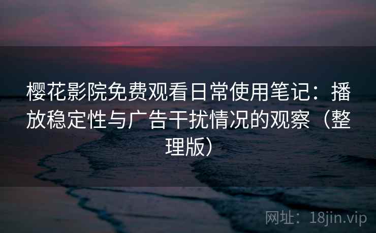 樱花影院免费观看日常使用笔记：播放稳定性与广告干扰情况的观察（整理版）