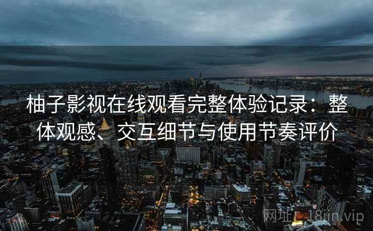 柚子影视在线观看完整体验记录：整体观感、交互细节与使用节奏评价