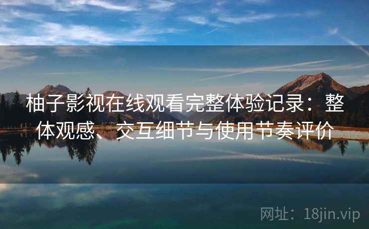 柚子影视在线观看完整体验记录:整体观感、交互细节与使用节奏评价 柚子影视在线观看完整体验记录:整体观感、交互细节与使用节奏评价