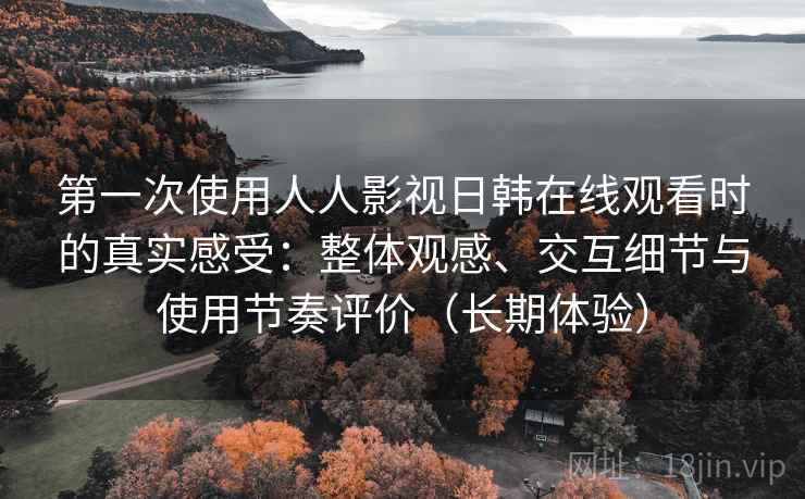 第一次使用人人影视日韩在线观看时的真实感受:整体观感、交互细节与使用节奏评价(长期体验) 第一次使用人人影视日韩在线观看时的真实感受:整体观感、交互细节与使用节奏评价(长期体验)
