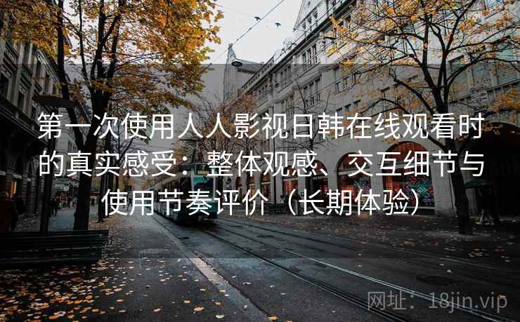第一次使用人人影视日韩在线观看时的真实感受：整体观感、交互细节与使用节奏评价（长期体验）